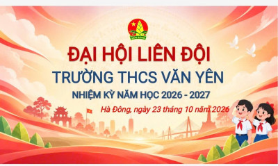 ĐẠI HỘI LIÊN ĐỘI TRƯỜNG THCS VĂN YÊN – GỬI TRỌN NIỀM TIN, THẮP SÁNG KHÁT VỌNG